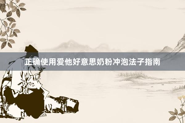 正确使用爱他好意思奶粉冲泡法子指南