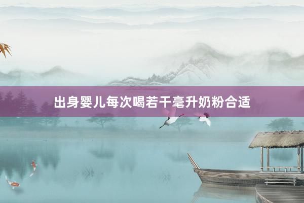 出身婴儿每次喝若干毫升奶粉合适