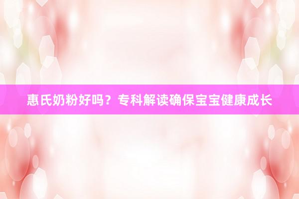 惠氏奶粉好吗？专科解读确保宝宝健康成长