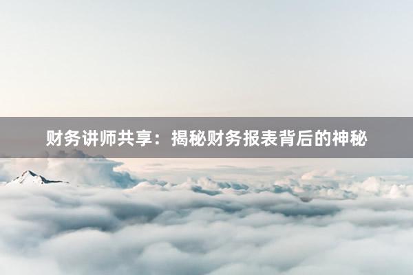 财务讲师共享：揭秘财务报表背后的神秘